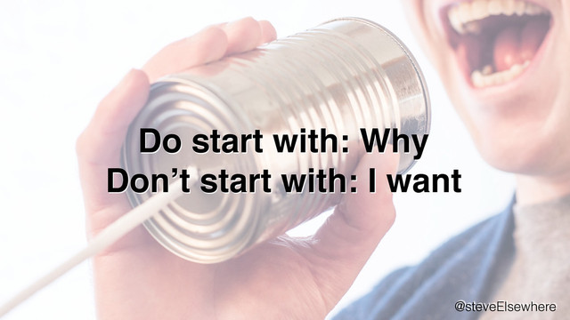 Do start with: Why
Don’t start with: I want
@steveElsewhere
