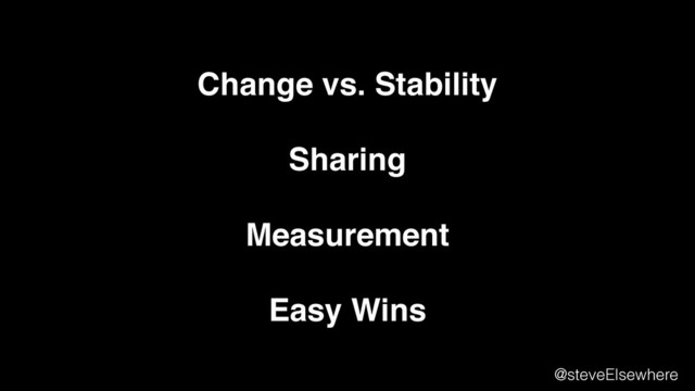 Change vs. Stability
Sharing
Measurement
Easy Wins
@steveElsewhere
