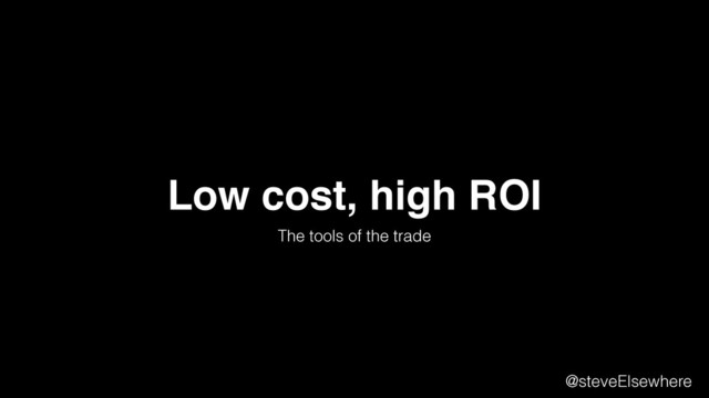 Low cost, high ROI
The tools of the trade
@steveElsewhere
