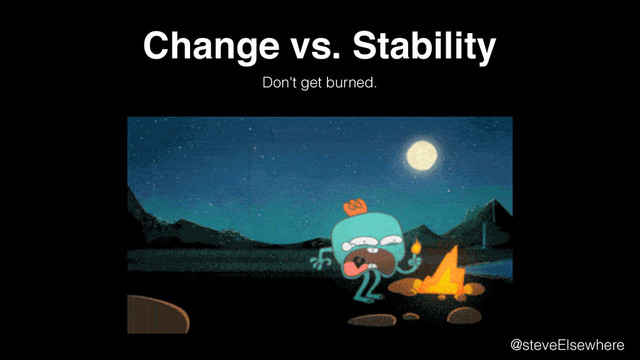 Change vs. Stability
Don't get burned.
@steveElsewhere
