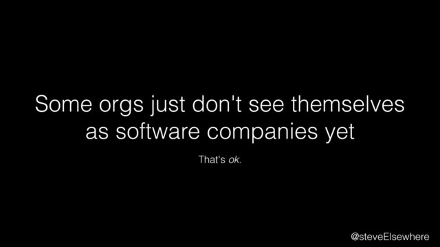 Some orgs just don't see themselves
as software companies yet
That's ok.
@steveElsewhere
