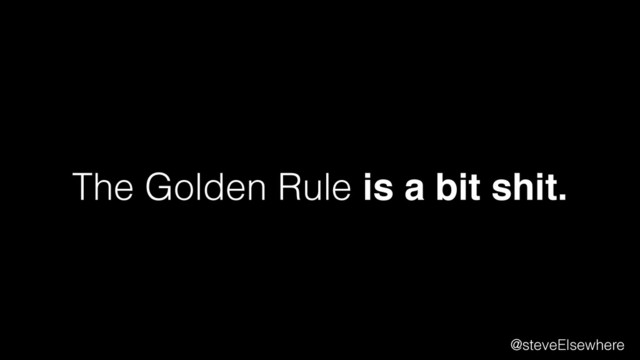 The Golden Rule is a bit shit.
@steveElsewhere
