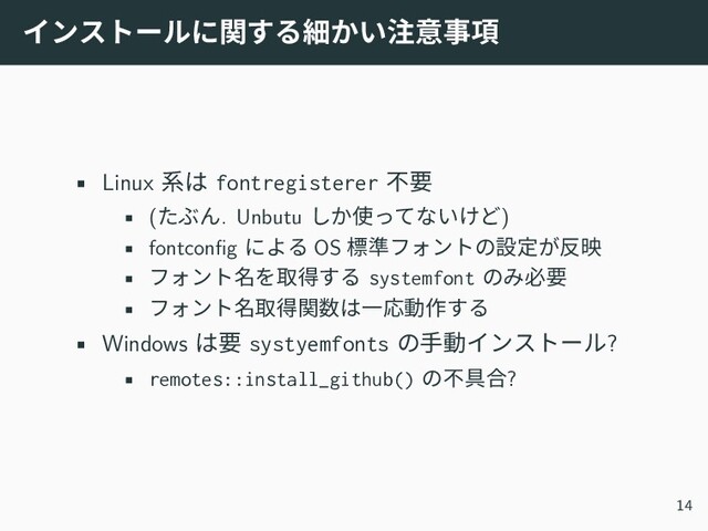 インストールに関する細かい注意事項
• Linux 系は fontregisterer 不要
• (たぶん. Unbutu しか使ってないけど)
• fontconfig による OS 標準フォントの設定が反映
• フォント名を取得する systemfont のみ必要
• フォント名取得関数は一応動作する
• Windows は要 systyemfonts の手動インストール?
• remotes::install_github() の不具合?
14
