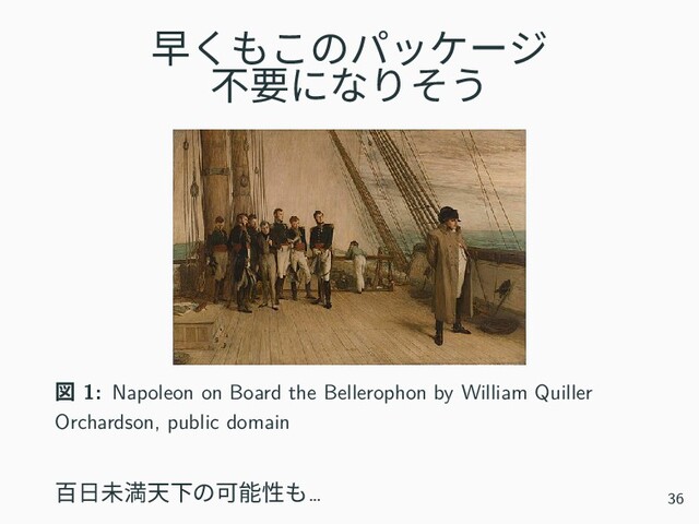 早くもこのパッケージ
不要になりそう
図 1: Napoleon on Board the Bellerophon by William Quiller
Orchardson, public domain
百日未満天下の可能性も… 36
