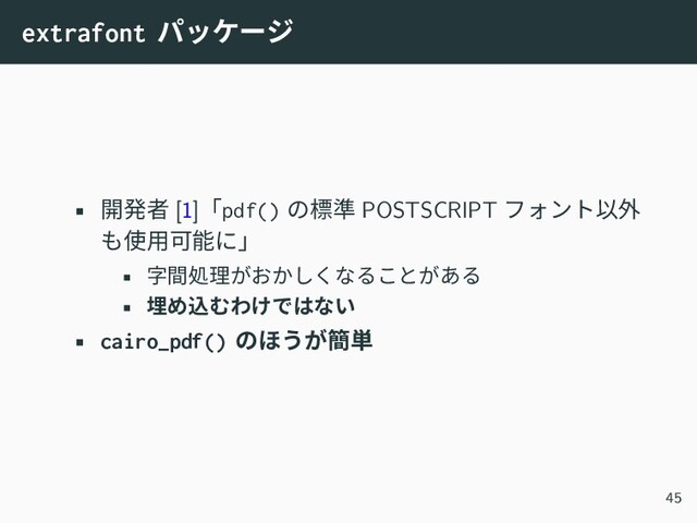 extrafont パッケージ
• 開発者 [1]「pdf() の標準 POSTSCRIPT フォント以外
も使用可能に」
• 字間処理がおかしくなることがある
• 埋め込むわけではない
• cairo_pdf() のほうが簡単
45
