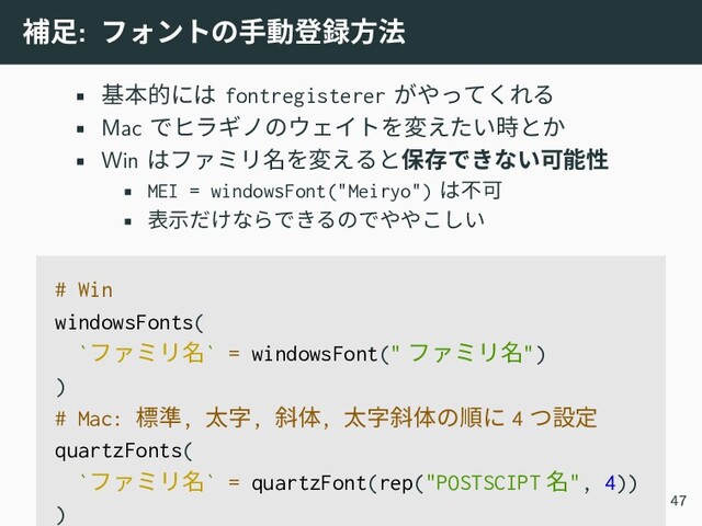 補足: フォントの手動登録方法
• 基本的には fontregisterer がやってくれる
• Mac でヒラギノのウェイトを変えたい時とか
• Win はファミリ名を変えると保存できない可能性
• MEI = windowsFont("Meiryo") は不可
• 表示だけならできるのでややこしい
# Win
windowsFonts(
`ファミリ名` = windowsFont(" ファミリ名")
)
# Mac: 標準, 太字, 斜体, 太字斜体の順に 4 つ設定
quartzFonts(
`ファミリ名` = quartzFont(rep("POSTSCIPT 名", 4))
) 47
