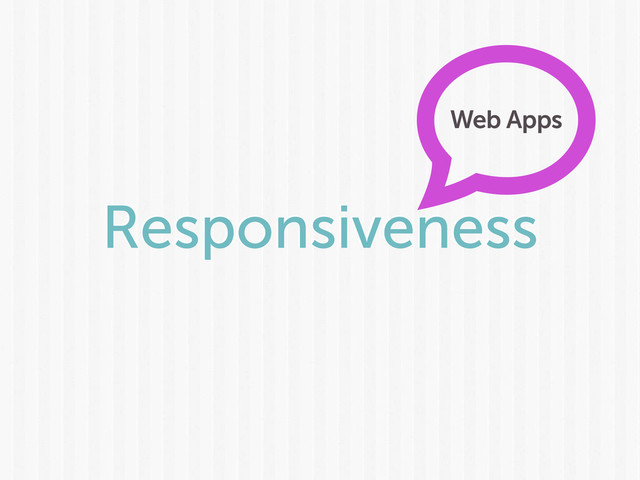 Responsiveness
Web Apps
