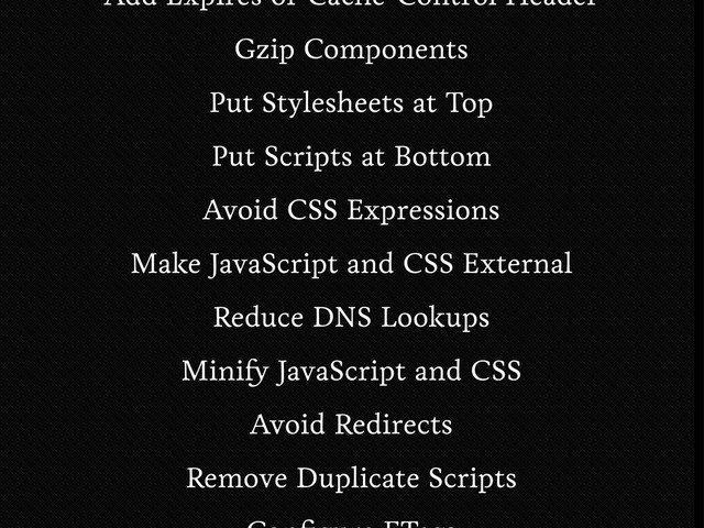 Add Expires or Cache-Control Header
Gzip Components
Put Stylesheets at Top
Put Scripts at Bottom
Avoid CSS Expressions
Make JavaScript and CSS External
Reduce DNS Lookups
Mini JavaScript and CSS
Avoid Redirects
Remove Duplicate Scripts
