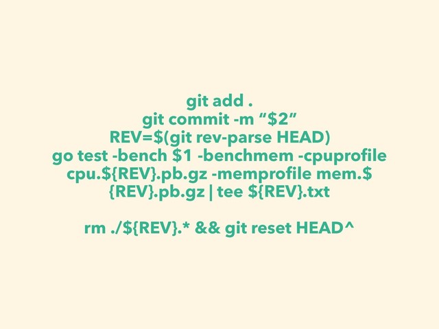 git add .
git commit -m “$2”
REV=$(git rev-parse HEAD)
go test -bench $1 -benchmem -cpuproﬁle
cpu.${REV}.pb.gz -memproﬁle mem.$
{REV}.pb.gz | tee ${REV}.txt
rm ./${REV}.* && git reset HEAD^
