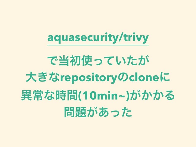 aquasecurity/trivy
Ͱ౰ॳ࢖͍͕ͬͯͨ
େ͖ͳrepositoryͷcloneʹ
ҟৗͳ࣌ؒ(10min~)͕͔͔Δ
໰୊͕͋ͬͨ
