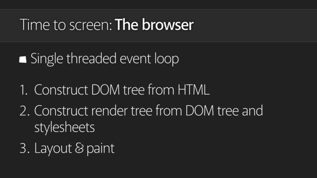Time to screen: The browser
Single threaded event loop
1. Construct DOM tree from HTML
2. Construct render tree from DOM tree and
stylesheets
3. Layout paint
