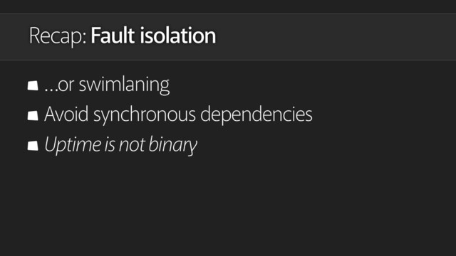Recap: Fault isolation
…or swimlaning
Avoid synchronous dependencies
Uptime is not binary
