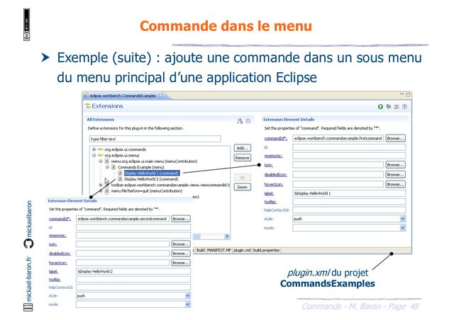 48
Commands - M. Baron - Page
mickael-baron.fr mickaelbaron
Commande dans le menu
 Exemple (suite) : ajoute une commande dans un sous menu
du menu principal d’une application Eclipse
plugin.xml du projet
CommandsExamples
