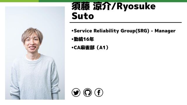 須藤 涼介/Ryosuke
Suto
•Service Reliability Group(SRG) - Manager
•勤続16年
•CA麻雀部（A1）
