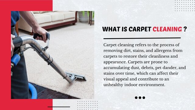 WHAT IS CARPET CLEANING ?
Carpet cleaning refers to the process of
removing dirt, stains, and allergens from
carpets to restore their cleanliness and
appearance. Carpets are prone to
accumulating dust, debris, pet dander, and
stains over time, which can affect their
visual appeal and contribute to an
unhealthy indoor environment.
