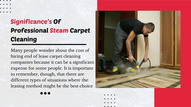 Many people wonder about the cost of
hiring end of lease carpet cleaning
companies because it can be a significant
expense for some people. It is important
to remember, though, that there are
different types of situations where the
leasing method might be the best choice
Significance’s Of
Professional Steam Carpet
Cleaning
