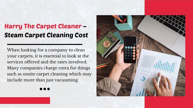 When looking for a company to clean
your carpets, it is essential to look at the
services offered and the rates involved.
Many companies charge extra for things
such as onsite carpet cleaning which may
include more than just vacuuming.
Harry The Carpet Cleaner –
Steam Carpet Cleaning Cost
