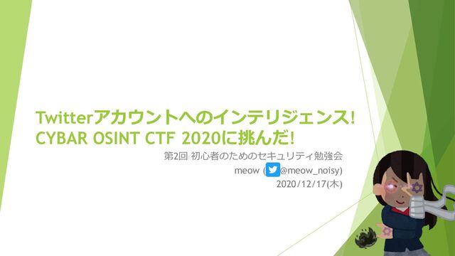 Twitterアカウントへのインテリジェンス!
CYBAR OSINT CTF 2020に挑んだ!
第2回 初心者のためのセキュリティ勉強会
meow ( @meow_noisy)
2020/12/17(木)
