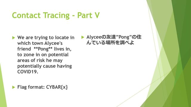 Contact Tracing - Part V
 We are trying to locate in
which town Alycee's
friend **Pong** lives in,
to zone in on potential
areas of risk he may
potentially cause having
COVID19.
 Flag format: CYBAR{x}
 Alyceeの友達”Pong”の住
んでいる場所を調べよ
