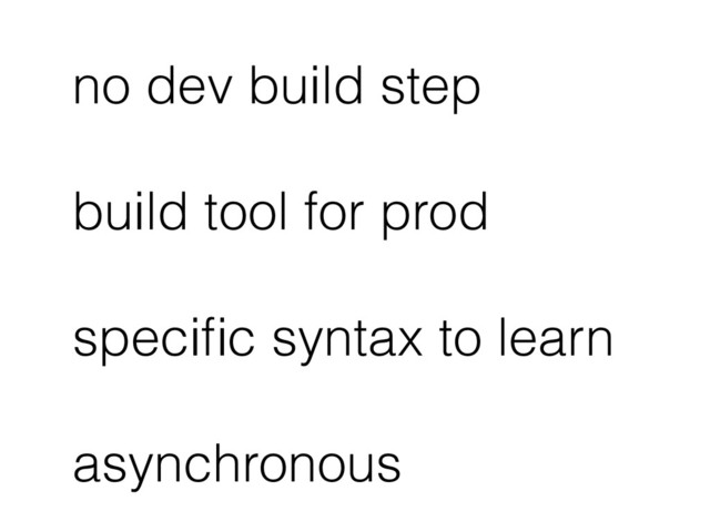 no dev build step
build tool for prod
speciﬁc syntax to learn
asynchronous
