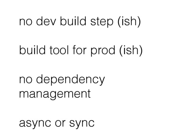 no dev build step (ish)
build tool for prod (ish)
no dependency
management
async or sync
