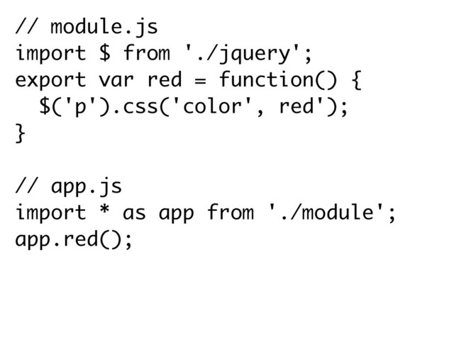 // module.js
import $ from './jquery';
export var red = function() {
$('p').css('color', red'); 
}
// app.js
import * as app from './module';
app.red();
