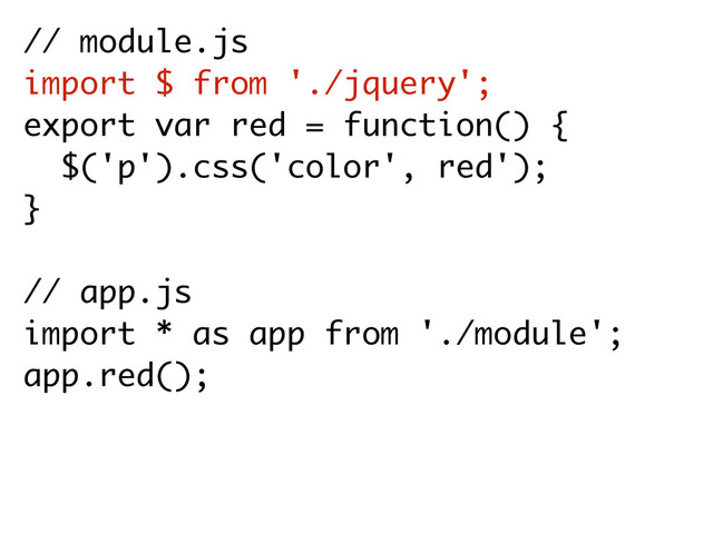 // module.js
import $ from './jquery';
export var red = function() {
$('p').css('color', red'); 
}
// app.js
import * as app from './module';
app.red();
