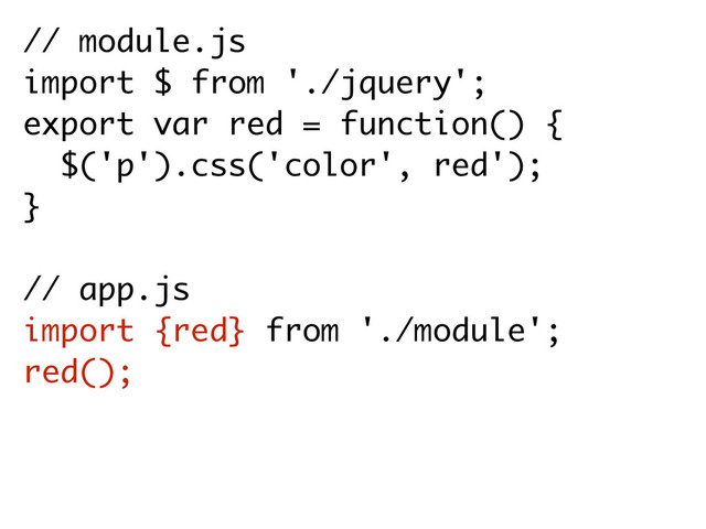 // module.js
import $ from './jquery';
export var red = function() {
$('p').css('color', red'); 
}
// app.js
import {red} from './module';
red();
