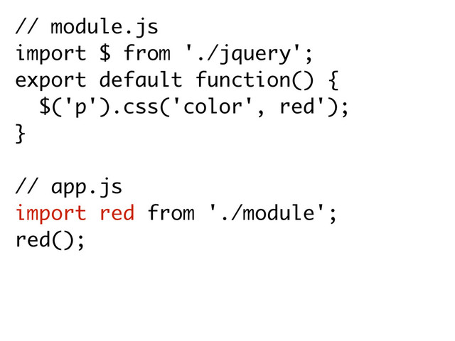 // module.js
import $ from './jquery';
export default function() {
$('p').css('color', red'); 
}
// app.js
import red from './module';
red();
