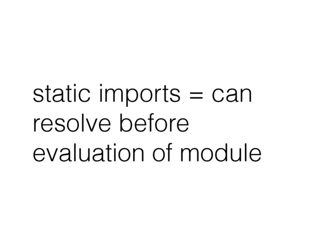 static imports = can
resolve before
evaluation of module
