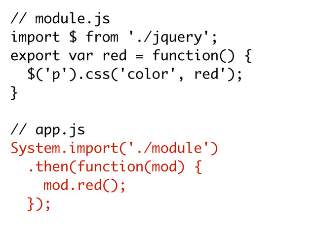 // module.js
import $ from './jquery';
export var red = function() {
$('p').css('color', red'); 
}
// app.js
System.import('./module')
.then(function(mod) {
mod.red(); 
});
