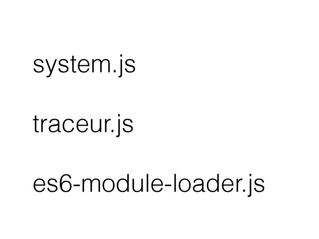 system.js
traceur.js
es6-module-loader.js
