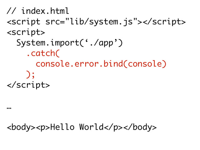 // index.html


System.import(‘./app’)
.catch(
console.error.bind(console)
);

…
<p>Hello World</p>
