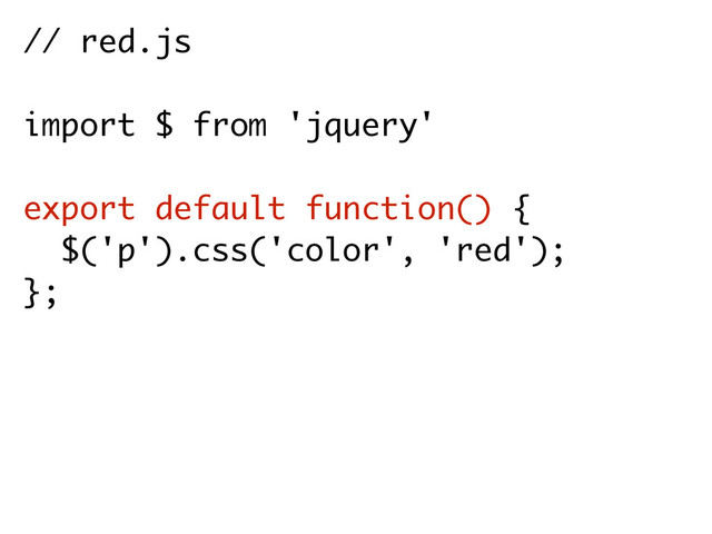 // red.js
import $ from 'jquery'
export default function() {
$('p').css('color', 'red');
};
