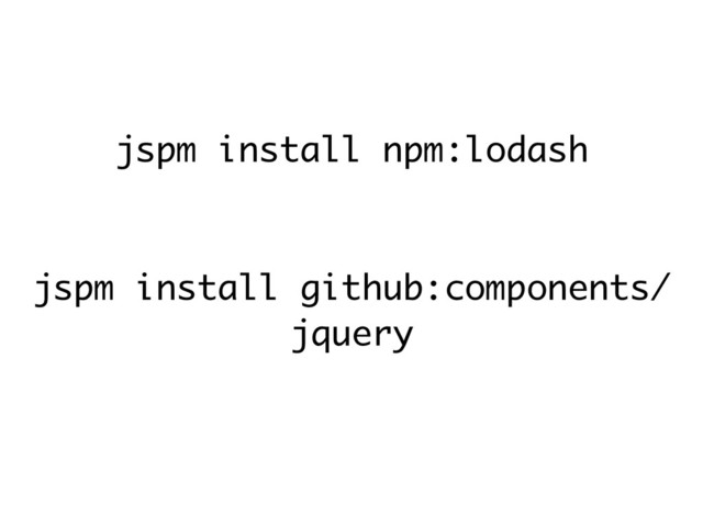 jspm install npm:lodash
jspm install github:components/
jquery

