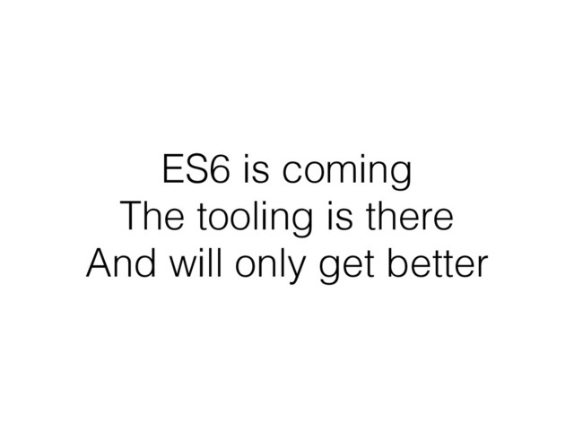 ES6 is coming
The tooling is there
And will only get better
