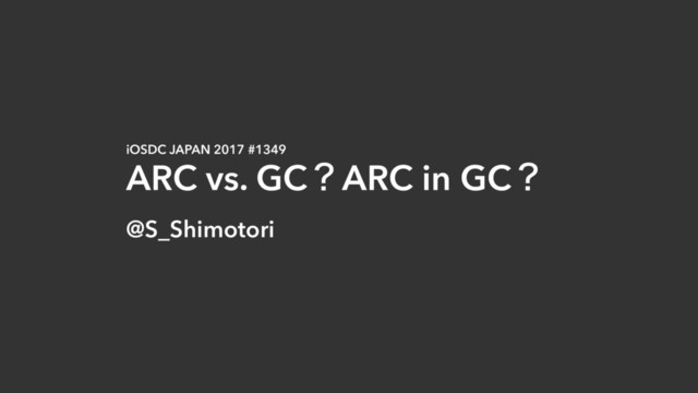 iOSDC JAPAN 2017 #1349
ARC vs. GCʁARC in GCʁ
@S_Shimotori
