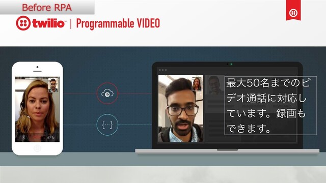 Programmable VIDEO
࠷େ໊·ͰͷϏ
σΦ௨࿩ʹରԠ͠
͍ͯ·͢ɻ࿥ը΋
Ͱ͖·͢ɻ
Before RPA
