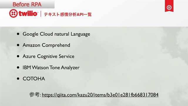 ςΩετײ৘෼ੳAPIҰཡ
• Google Cloud natural Language
• Amazon Comprehend
• Azure Cognitive Service
• IBM Watson Tone Analyzer
• COTOHA
ࢀߟ: https://qiita.com/kazu20/items/b3e01e281fb668317084
Before RPA
