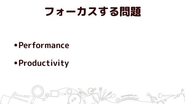 フォーカスする問題
•Performance
•Productivity
