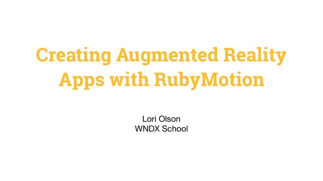 Creating Augmented Reality
Apps with RubyMotion
Lori Olson

WNDX School
