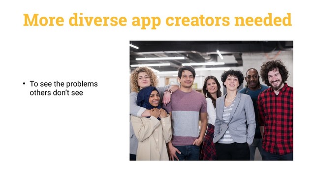 More diverse app creators needed
• To see the problems
others don’t see
