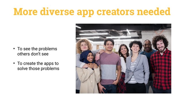 More diverse app creators needed
• To see the problems
others don’t see
• To create the apps to
solve those problems
