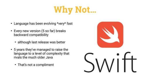 Why Not…
• Language has been evolving *very* fast
• Every new version (5 so far) breaks
backward compatibility
• although last release was better
• 5 years they’ve managed to raise the
language to a level of complexity that
rivals the much older Java
• That’s not a compliment
