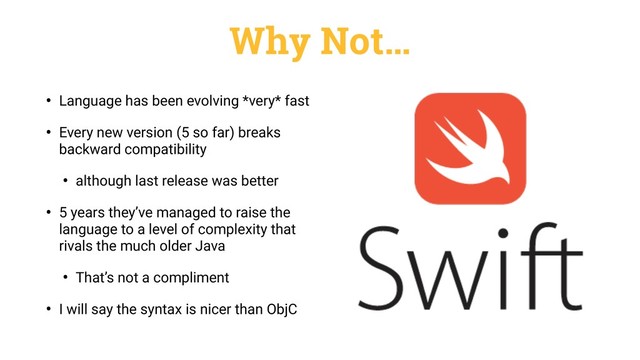 Why Not…
• Language has been evolving *very* fast
• Every new version (5 so far) breaks
backward compatibility
• although last release was better
• 5 years they’ve managed to raise the
language to a level of complexity that
rivals the much older Java
• That’s not a compliment
• I will say the syntax is nicer than ObjC
