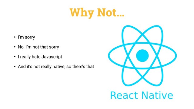 Why Not…
• I’m sorry
• No, I’m not that sorry
• I really hate Javascript
• And it’s not really native, so there’s that
