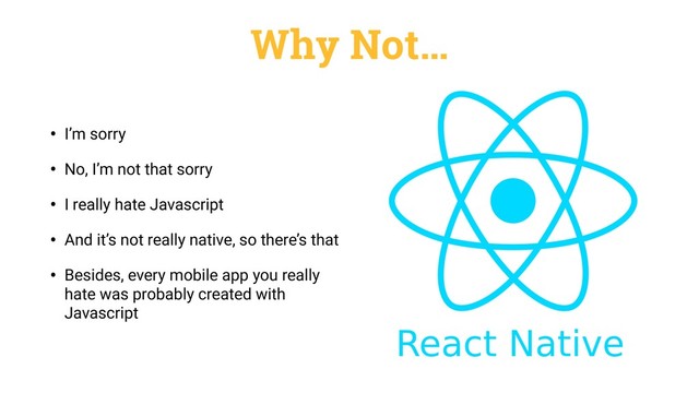Why Not…
• I’m sorry
• No, I’m not that sorry
• I really hate Javascript
• And it’s not really native, so there’s that
• Besides, every mobile app you really
hate was probably created with
Javascript
