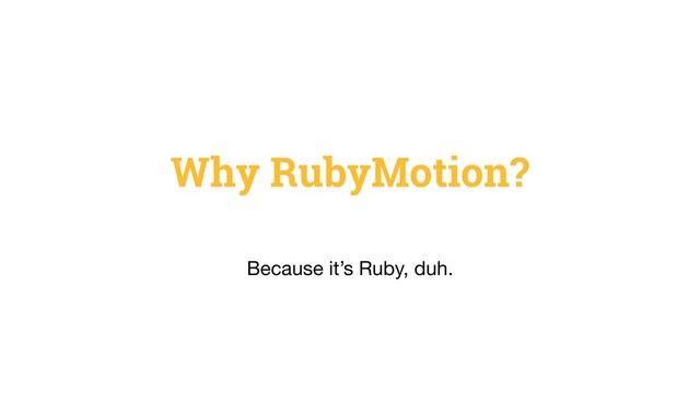 Why RubyMotion?
Because it’s Ruby, duh.
