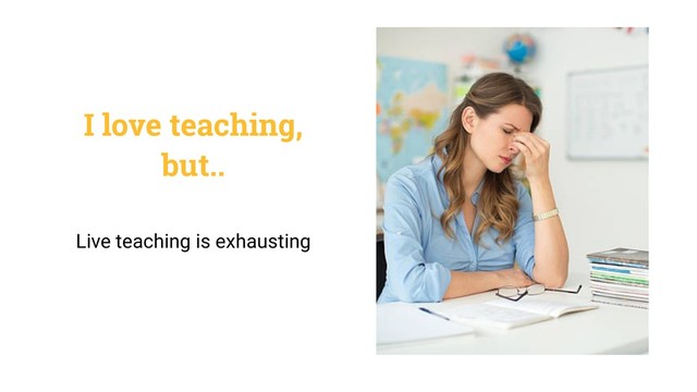 I love teaching,
but..
Live teaching is exhausting
