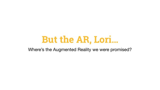 But the AR, Lori…
Where’s the Augmented Reality we were promised?
